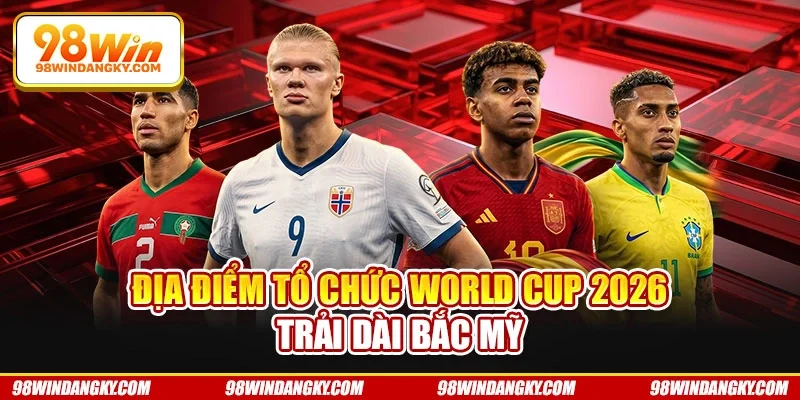 Địa điểm tổ chức World Cup 2026 trải dài Bắc Mỹ