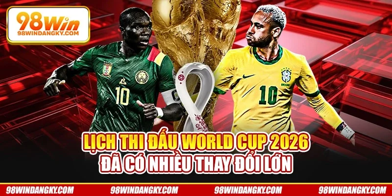 Lịch thi đấu World Cup 2026 đã có nhiều thay đổi lớn